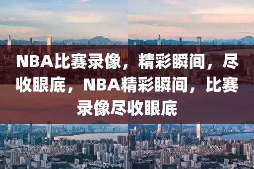 NBA比赛录像，精彩瞬间，尽收眼底，NBA精彩瞬间，比赛录像尽收眼底