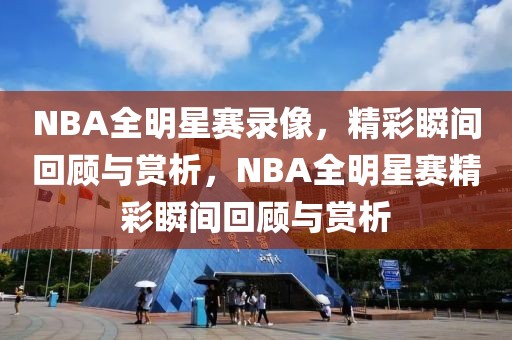 NBA全明星赛录像，精彩瞬间回顾与赏析，NBA全明星赛精彩瞬间回顾与赏析