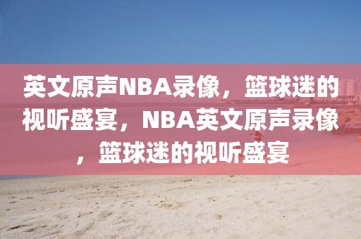 英文原声NBA录像，篮球迷的视听盛宴，NBA英文原声录像，篮球迷的视听盛宴