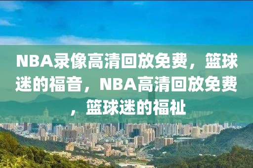 NBA录像高清回放免费，篮球迷的福音，NBA高清回放免费，篮球迷的福祉