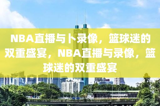 NBA直播与卜录像，篮球迷的双重盛宴，NBA直播与录像，篮球迷的双重盛宴