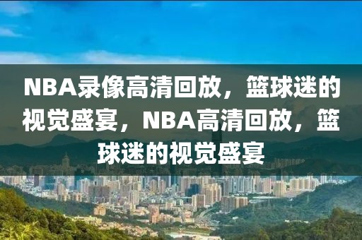 NBA录像高清回放，篮球迷的视觉盛宴，NBA高清回放，篮球迷的视觉盛宴