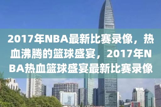 2017年NBA最新比赛录像，热血沸腾的篮球盛宴，2017年NBA热血篮球盛宴最新比赛录像