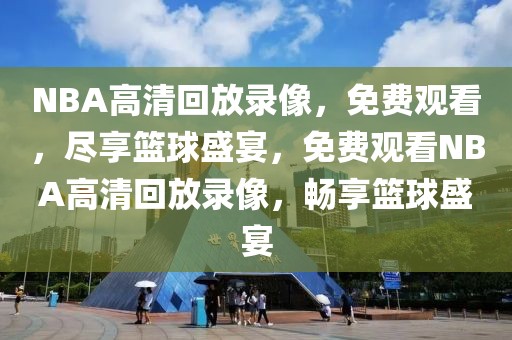 NBA高清回放录像，免费观看，尽享篮球盛宴，免费观看NBA高清回放录像，畅享篮球盛宴