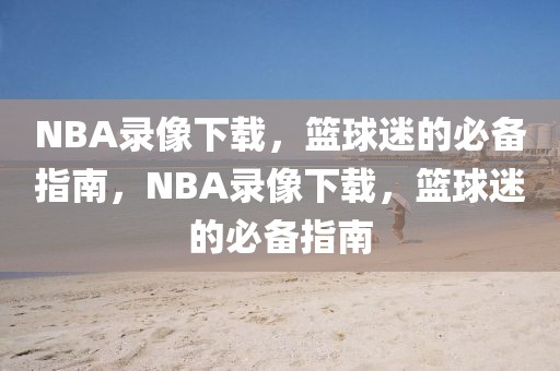 NBA录像下载，篮球迷的必备指南，NBA录像下载，篮球迷的必备指南