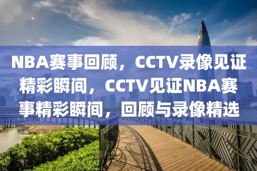 NBA赛事回顾，CCTV录像见证精彩瞬间，CCTV见证NBA赛事精彩瞬间，回顾与录像精选