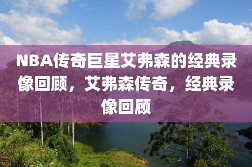 NBA传奇巨星艾弗森的经典录像回顾，艾弗森传奇，经典录像回顾