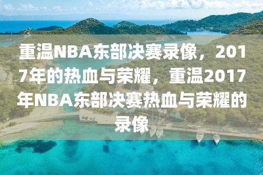 重温NBA东部决赛录像，2017年的热血与荣耀，重温2017年NBA东部决赛热血与荣耀的录像