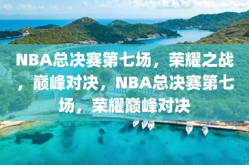 NBA总决赛第七场，荣耀之战，巅峰对决，NBA总决赛第七场，荣耀巅峰对决