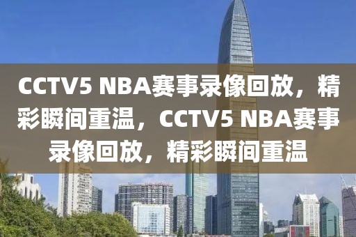 CCTV5 NBA赛事录像回放，精彩瞬间重温，CCTV5 NBA赛事录像回放，精彩瞬间重温