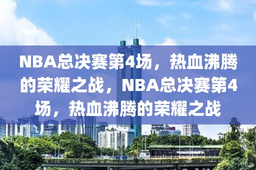 NBA总决赛第4场，热血沸腾的荣耀之战，NBA总决赛第4场，热血沸腾的荣耀之战