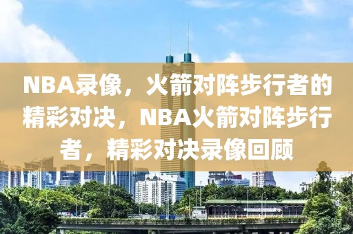 NBA录像，火箭对阵步行者的精彩对决，NBA火箭对阵步行者，精彩对决录像回顾