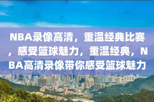 NBA录像高清，重温经典比赛，感受篮球魅力，重温经典，NBA高清录像带你感受篮球魅力