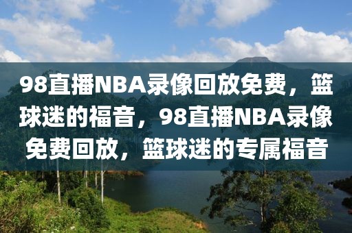 98直播NBA录像回放免费，篮球迷的福音，98直播NBA录像免费回放，篮球迷的专属福音