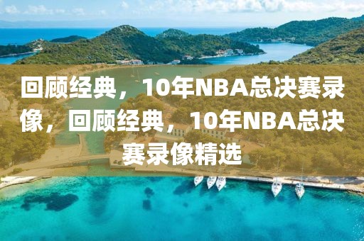 回顾经典，10年NBA总决赛录像，回顾经典，10年NBA总决赛录像精选