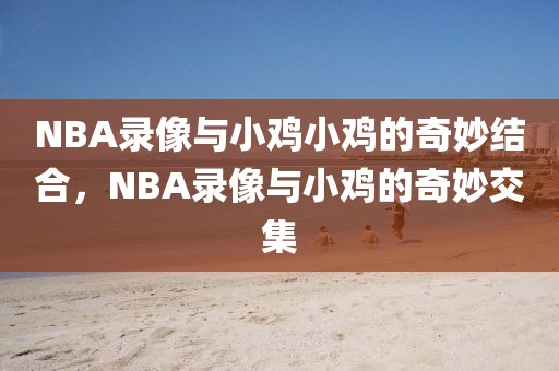 NBA录像与小鸡小鸡的奇妙结合，NBA录像与小鸡的奇妙交集