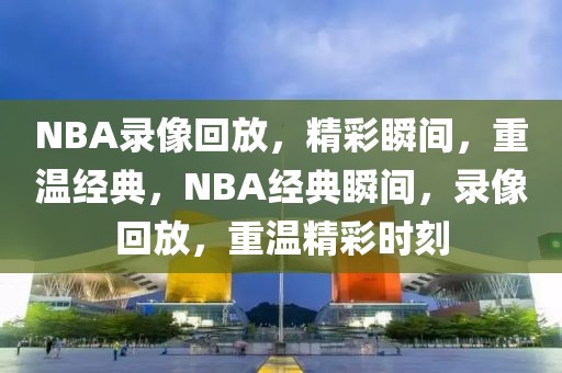 NBA录像回放，精彩瞬间，重温经典，NBA经典瞬间，录像回放，重温精彩时刻