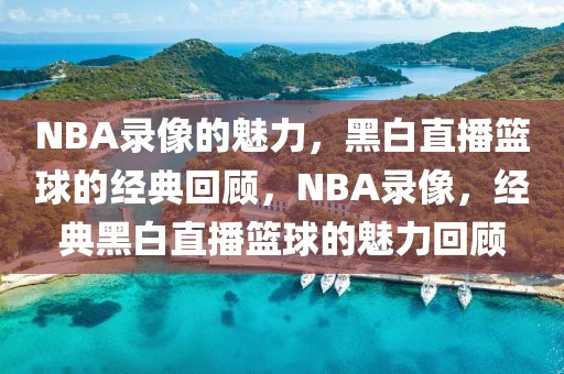 NBA录像的魅力，黑白直播篮球的经典回顾，NBA录像，经典黑白直播篮球的魅力回顾