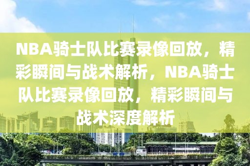 NBA骑士队比赛录像回放，精彩瞬间与战术解析，NBA骑士队比赛录像回放，精彩瞬间与战术深度解析