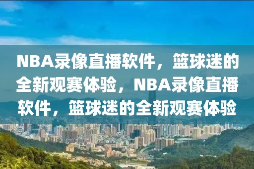 NBA录像直播软件，篮球迷的全新观赛体验，NBA录像直播软件，篮球迷的全新观赛体验