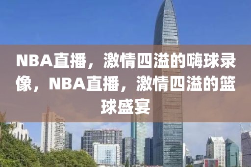 NBA直播，激情四溢的嗨球录像，NBA直播，激情四溢的篮球盛宴