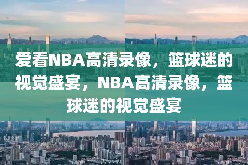 爱看NBA高清录像，篮球迷的视觉盛宴，NBA高清录像，篮球迷的视觉盛宴