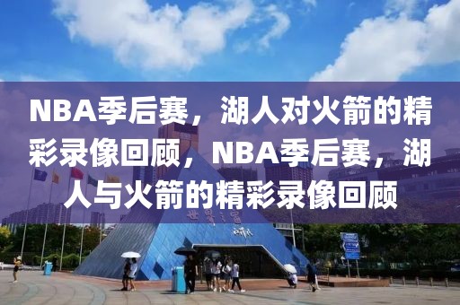 NBA季后赛，湖人对火箭的精彩录像回顾，NBA季后赛，湖人与火箭的精彩录像回顾