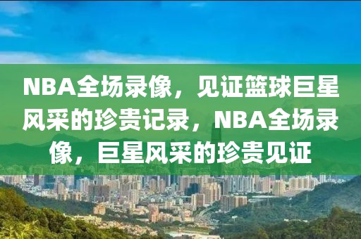 NBA全场录像，见证篮球巨星风采的珍贵记录，NBA全场录像，巨星风采的珍贵见证