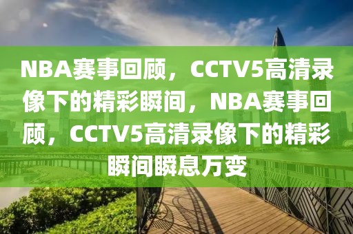 NBA赛事回顾，CCTV5高清录像下的精彩瞬间，NBA赛事回顾，CCTV5高清录像下的精彩瞬间瞬息万变