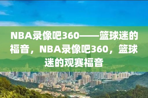 NBA录像吧360——篮球迷的福音，NBA录像吧360，篮球迷的观赛福音