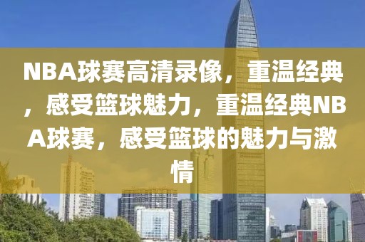 NBA球赛高清录像，重温经典，感受篮球魅力，重温经典NBA球赛，感受篮球的魅力与激情