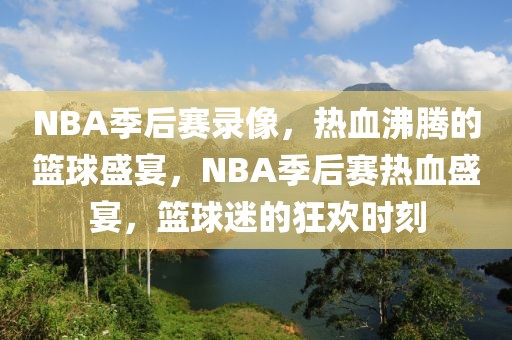 NBA季后赛录像，热血沸腾的篮球盛宴，NBA季后赛热血盛宴，篮球迷的狂欢时刻