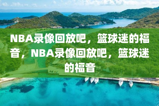 NBA录像回放吧，篮球迷的福音，NBA录像回放吧，篮球迷的福音