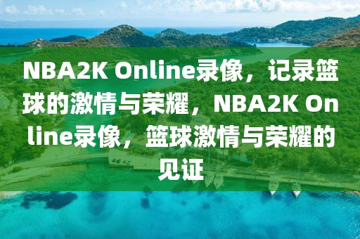 NBA2K Online录像，记录篮球的激情与荣耀，NBA2K Online录像，篮球激情与荣耀的见证