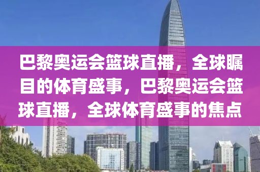 巴黎奥运会篮球直播，全球瞩目的体育盛事，巴黎奥运会篮球直播，全球体育盛事的焦点