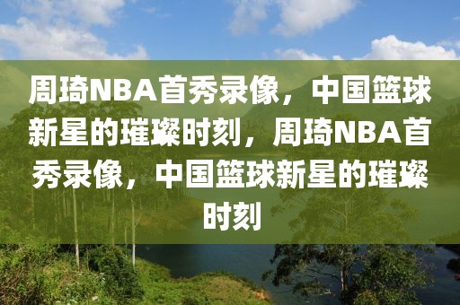 周琦NBA首秀录像，中国篮球新星的璀璨时刻，周琦NBA首秀录像，中国篮球新星的璀璨时刻