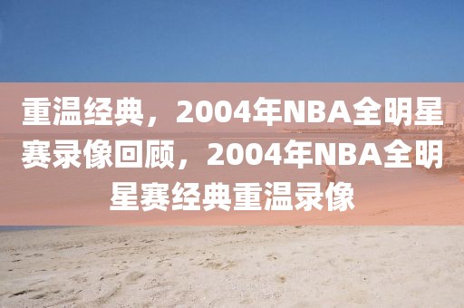 重温经典，2004年NBA全明星赛录像回顾，2004年NBA全明星赛经典重温录像