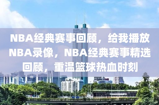 NBA经典赛事回顾，给我播放NBA录像，NBA经典赛事精选回顾，重温篮球热血时刻