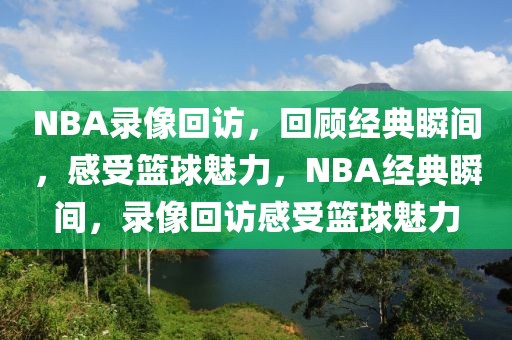 NBA录像回访，回顾经典瞬间，感受篮球魅力，NBA经典瞬间，录像回访感受篮球魅力