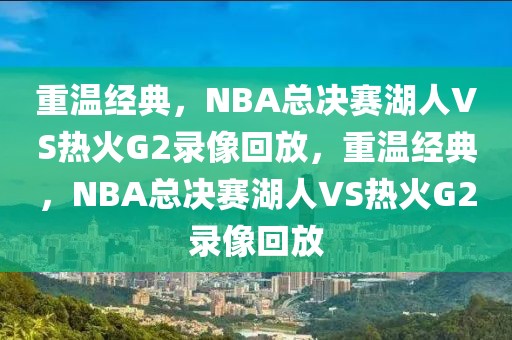 重温经典，NBA总决赛湖人VS热火G2录像回放，重温经典，NBA总决赛湖人VS热火G2录像回放