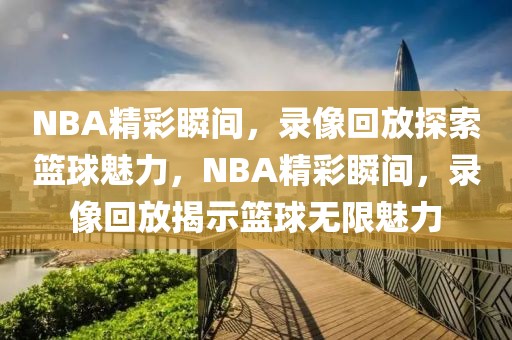 NBA精彩瞬间，录像回放探索篮球魅力，NBA精彩瞬间，录像回放揭示篮球无限魅力