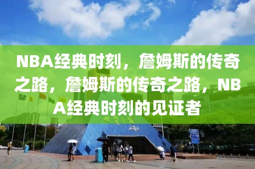 NBA经典时刻，詹姆斯的传奇之路，詹姆斯的传奇之路，NBA经典时刻的见证者