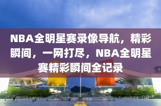 NBA全明星赛录像导航，精彩瞬间，一网打尽，NBA全明星赛精彩瞬间全记录