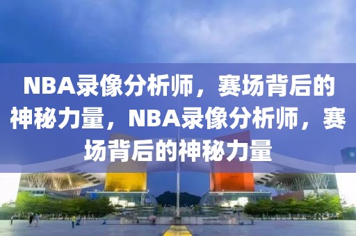 NBA录像分析师，赛场背后的神秘力量，NBA录像分析师，赛场背后的神秘力量