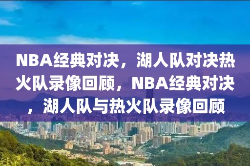 NBA经典对决，湖人队对决热火队录像回顾，NBA经典对决，湖人队与热火队录像回顾