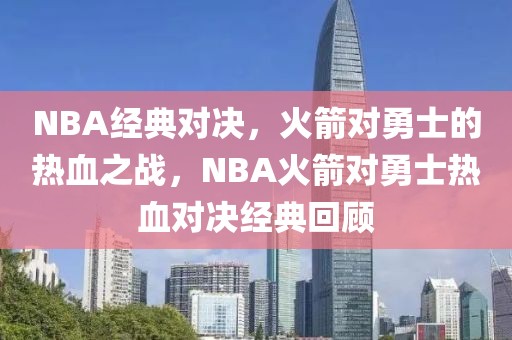 NBA经典对决，火箭对勇士的热血之战，NBA火箭对勇士热血对决经典回顾