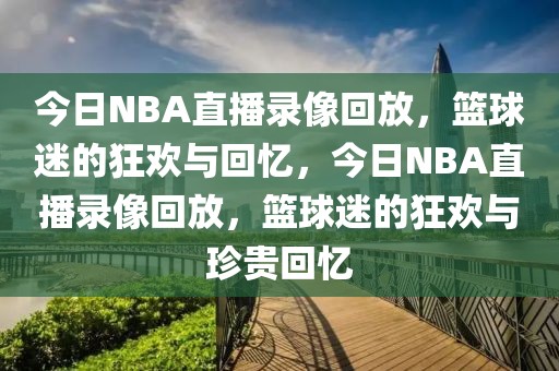 今日NBA直播录像回放，篮球迷的狂欢与回忆，今日NBA直播录像回放，篮球迷的狂欢与珍贵回忆