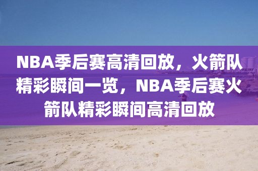 NBA季后赛高清回放，火箭队精彩瞬间一览，NBA季后赛火箭队精彩瞬间高清回放