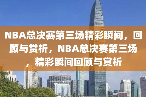 NBA总决赛第三场精彩瞬间，回顾与赏析，NBA总决赛第三场，精彩瞬间回顾与赏析