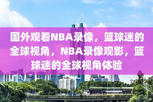 国外观看NBA录像，篮球迷的全球视角，NBA录像观影，篮球迷的全球视角体验